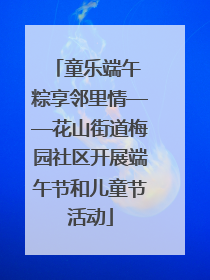 童乐端午 粽享邻里情——花山街道梅园社区开展端午节和儿童节活动