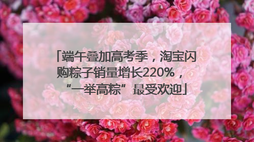 端午叠加高考季，淘宝闪购粽子销量增长220%，“一举高粽”最受欢迎