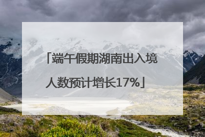 端午假期湖南出入境人数预计增长17%