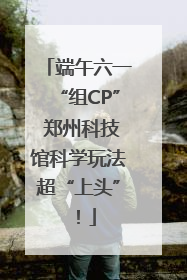 端午六一“组CP” 郑州科技馆科学玩法超“上头”！