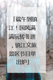 端午到镇江！国风满满玩转非遗，镇江文旅景区节目单出炉