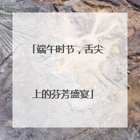 端午时节，舌尖上的芬芳盛宴