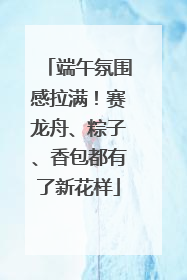 端午氛围感拉满！赛龙舟、粽子、香包都有了新花样