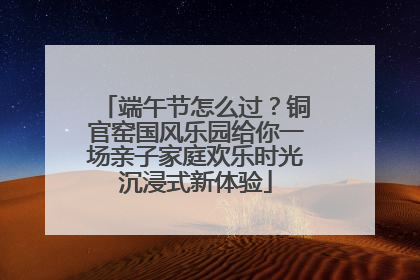 端午节怎么过？铜官窑国风乐园给你一场亲子家庭欢乐时光沉浸式新体验