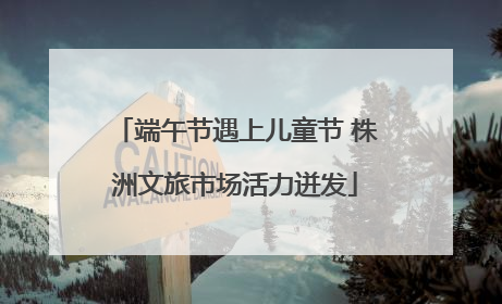 端午节遇上儿童节 株洲文旅市场活力迸发