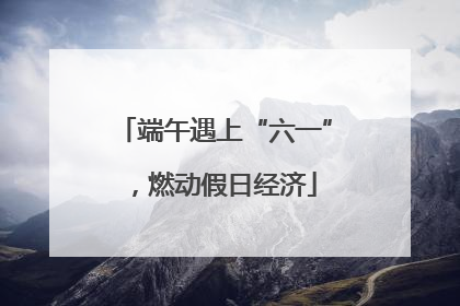 端午遇上“六一”，燃动假日经济