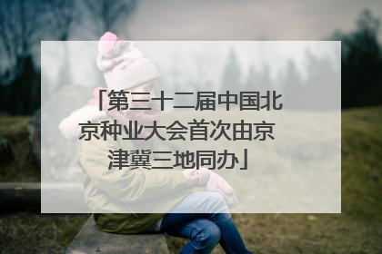第三十二届中国北京种业大会首次由京津冀三地同办