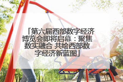 第六届西部数字经济博览会即将启幕：聚焦数实融合 共绘西部数字经济新蓝图