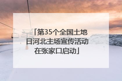 第35个全国土地日河北主场宣传活动在张家口启动