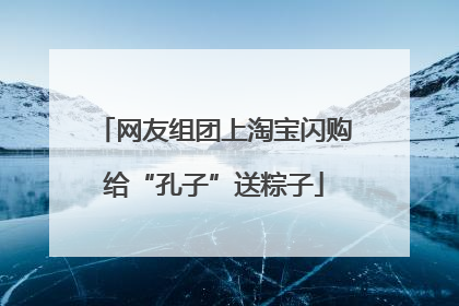 网友组团上淘宝闪购给“孔子”送粽子