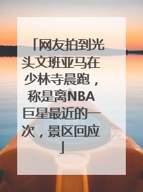 网友拍到光头文班亚马在少林寺晨跑，称是离NBA巨星最近的一次，景区回应