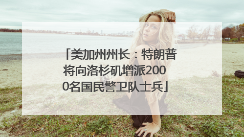 美加州州长：特朗普将向洛杉矶增派2000名国民警卫队士兵
