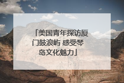 美国青年探访厦门鼓浪屿 感受琴岛文化魅力