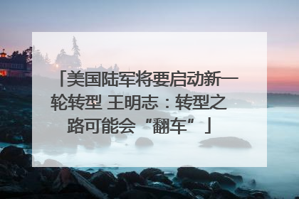 美国陆军将要启动新一轮转型 王明志：转型之路可能会“翻车”
