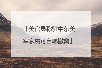 美官员称驻中东美军家属可自愿撤离