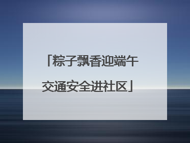 粽子飘香迎端午 交通安全进社区