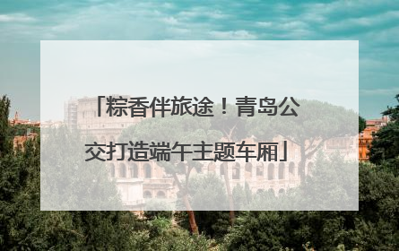 粽香伴旅途！青岛公交打造端午主题车厢
