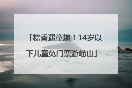 粽香遇童趣！14岁以下儿童免门票游崂山