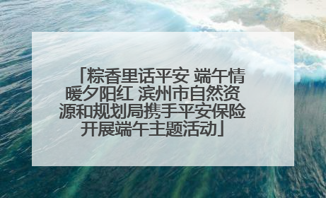 粽香里话平安 端午情暖夕阳红 滨州市自然资源和规划局携手平安保险开展端午主题活动