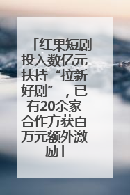 红果短剧投入数亿元扶持“拉新好剧”，已有20余家合作方获百万元额外激励