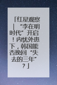 红星观察｜“李在明时代”开启！内忧外患下，韩国能否挽回“失去的三年”？