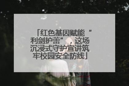 红色基因赋能“利剑护蕾”，这场沉浸式守护宣讲筑牢校园安全防线