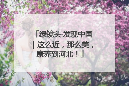绿镜头·发现中国｜这么近，那么美，康养到河北！