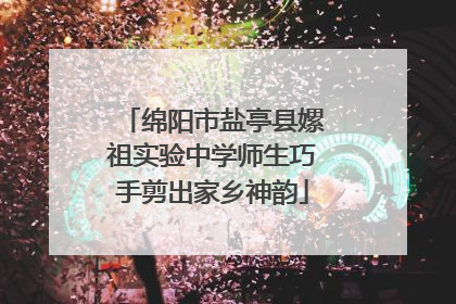 绵阳市盐亭县嫘祖实验中学师生巧手剪出家乡神韵