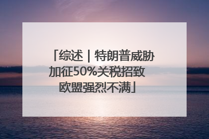 综述｜特朗普威胁加征50%关税招致欧盟强烈不满
