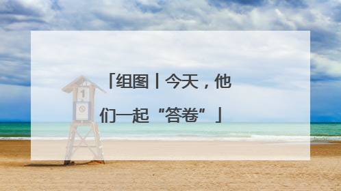 组图丨今天，他们一起“答卷”