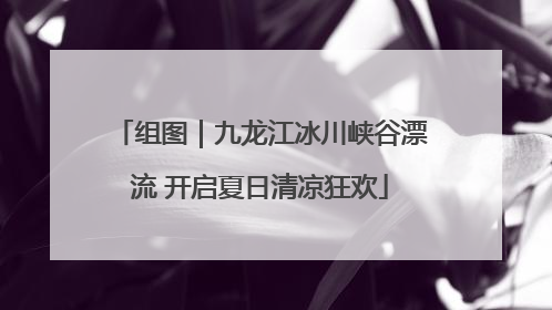 组图｜九龙江冰川峡谷漂流 开启夏日清凉狂欢