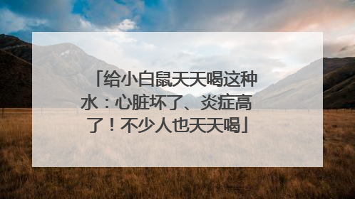 给小白鼠天天喝这种水：心脏坏了、炎症高了！不少人也天天喝