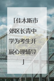 佳木斯市郊区长青中学为考生开展心理辅导
