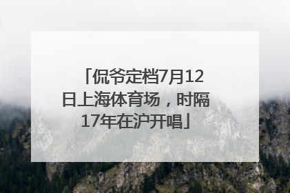 侃爷定档7月12日上海体育场，时隔17年在沪开唱