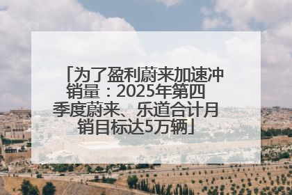 为了盈利蔚来加速冲销量：2025年第四季度蔚来、乐道合计月销目标达5万辆