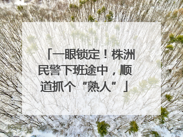 一眼锁定！株洲民警下班途中，顺道抓个“熟人”