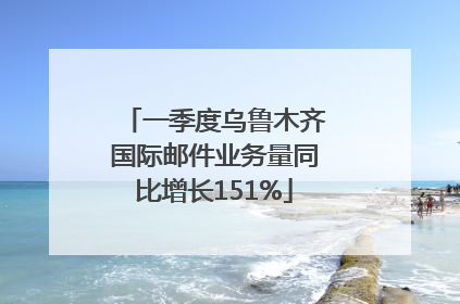 一季度乌鲁木齐国际邮件业务量同比增长151%