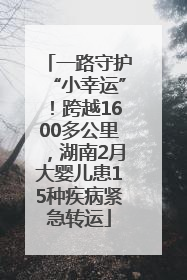 一路守护“小幸运”！跨越1600多公里，湖南2月大婴儿患15种疾病紧急转运