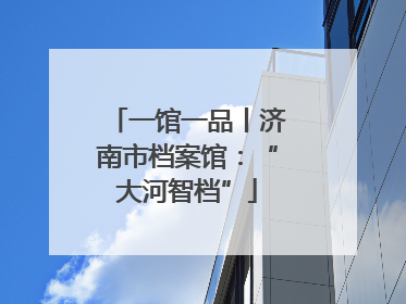 一馆一品丨济南市档案馆：“大河智档”