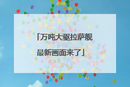 万吨大驱拉萨舰最新画面来了