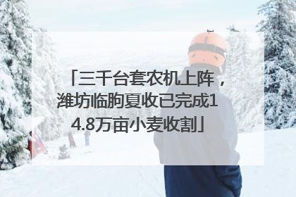 三千台套农机上阵，潍坊临朐夏收已完成14.8万亩小麦收割