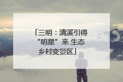 三明：清溪引得“明星”来 生态乡村变景区