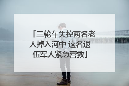 三轮车失控两名老人掉入河中 这名退伍军人紧急营救