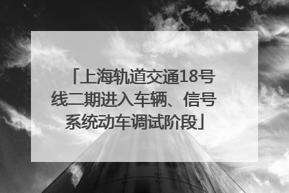上海轨道交通18号线二期进入车辆、信号系统动车调试阶段