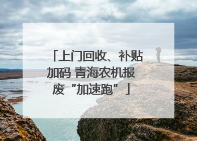 上门回收、补贴加码 青海农机报废“加速跑”