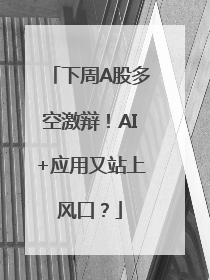 下周A股多空激辩！AI+应用又站上风口？