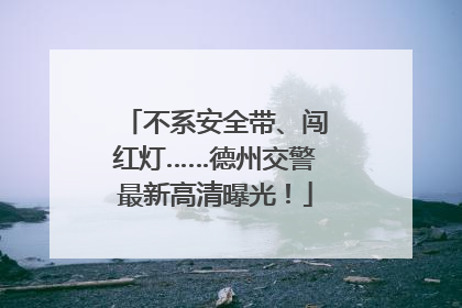 不系安全带、闯红灯……德州交警最新高清曝光！