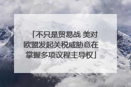 不只是贸易战 美对欧盟发起关税威胁意在掌握多项议程主导权