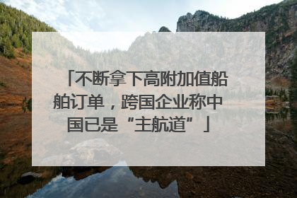 不断拿下高附加值船舶订单，跨国企业称中国已是“主航道”