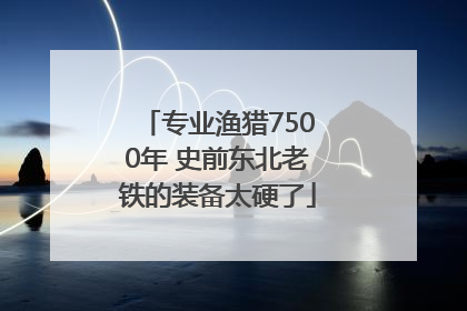 专业渔猎7500年 史前东北老铁的装备太硬了
